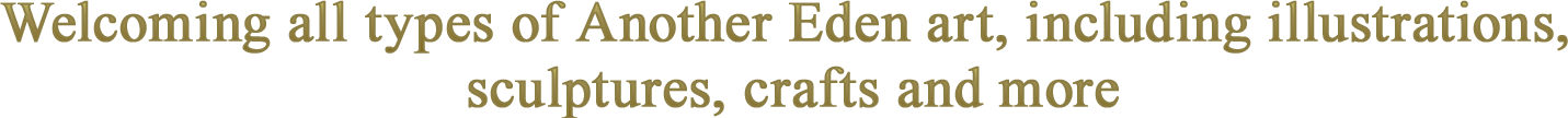 Welcoming all types of Another Eden art, including illustrations, sculptures, crafts and more