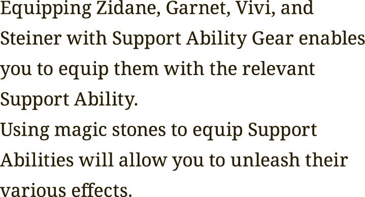 Equipping Zidane, Garnet, Vivi, and Steiner with Support Ability Gear enables you to equip them with the relevant Support Ability.
Using magic stones to equip Support Abilities will allow you to unleash their various effects.