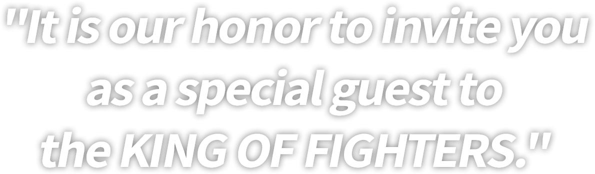 "It is our honor to invite you
as a special guest to
the KING OF FIGHTERS."