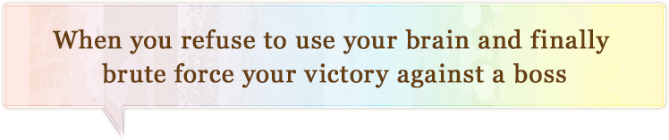 when you refuse to use your brain and fainally brute force your victory against a boss