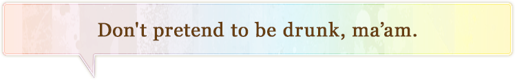 Don't pretend to be drunk, ma’am.