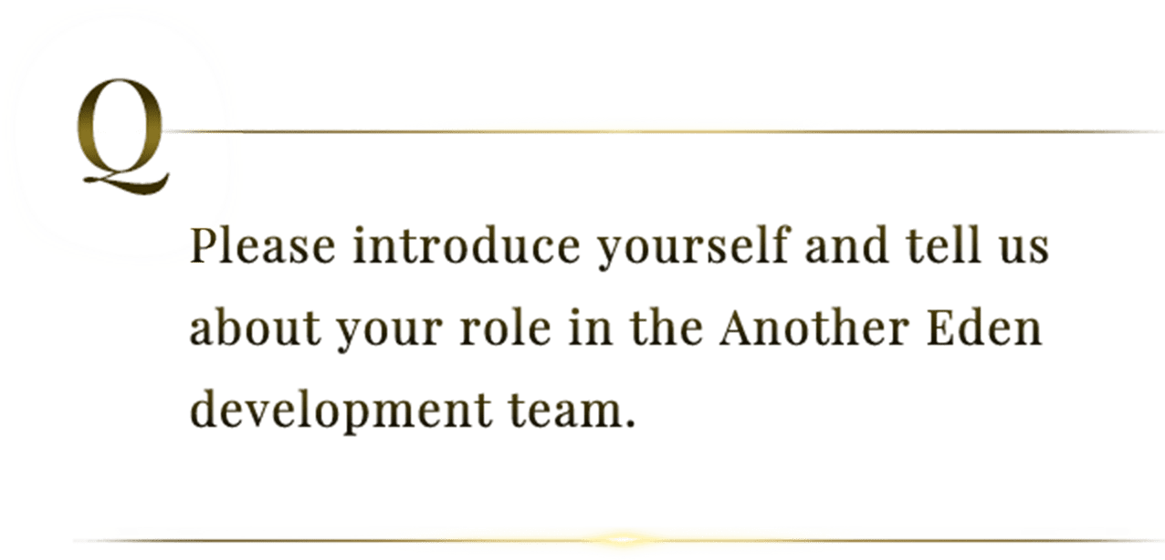 Please introduce yourself and tell us about your role in the Another Eden development team.
