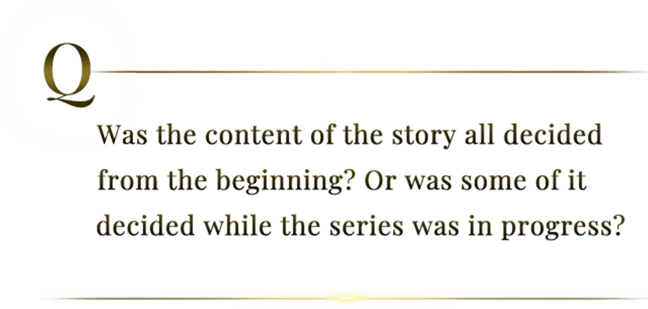 Was the content of the story all decided from the beginning? Or was some of it decided while the series was in progress?