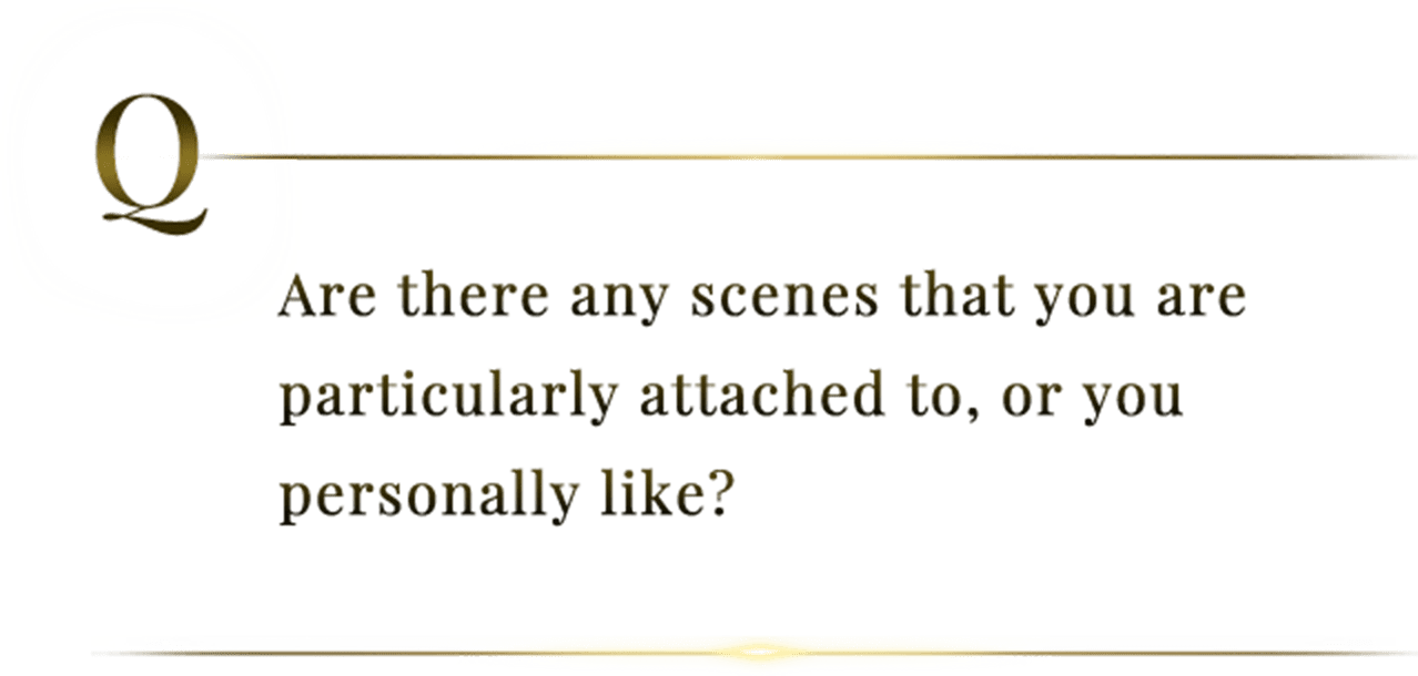 Are there any scenes that you are particularly attached to, or you personally like?