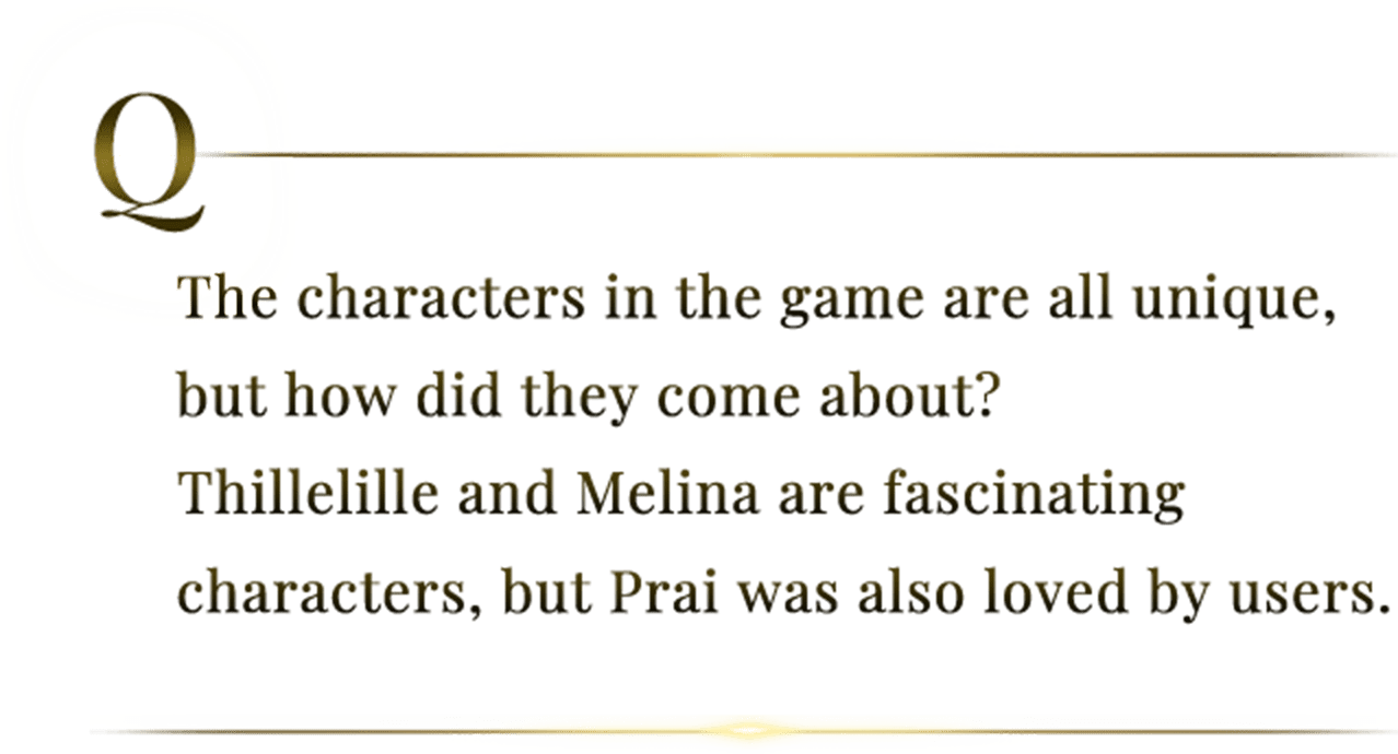 The characters in the game are all unique, but how did they come about? Thillelille and Melina are fascinating characters, but Prai was also loved by users.