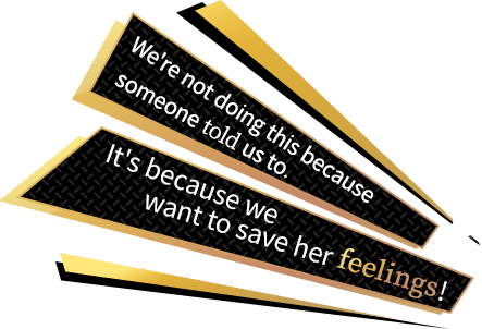 We're not doing this because someone told us to. It's because we want to save her feelings!
