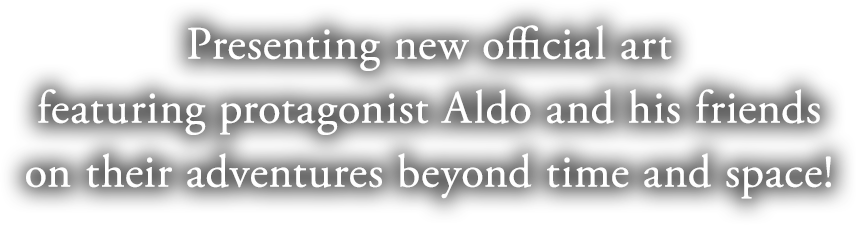 Presenting new official art
featuring protagonist Aldo and his friends
on their adventures beyond time and space!