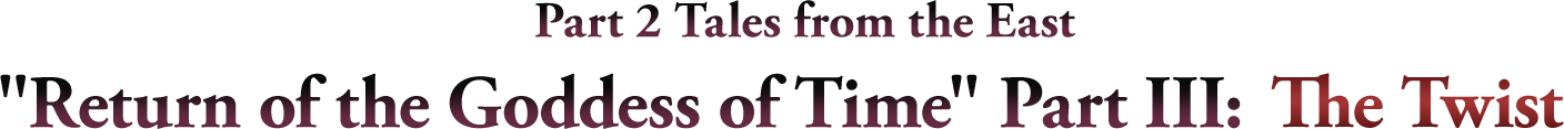 Part 2 Tales from the East 'Return of the Goddess of Time' Part III:The Twist