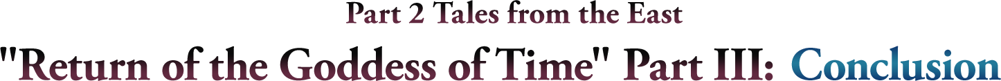 Part 2 Tales from the East 'Return of the Goddess of Time' Part III:Conclusion